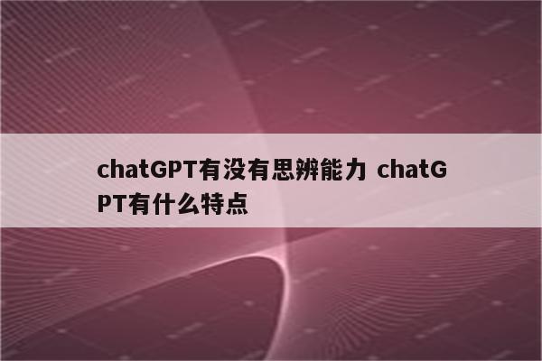 chatGPT有没有思辨能力 chatGPT有什么特点