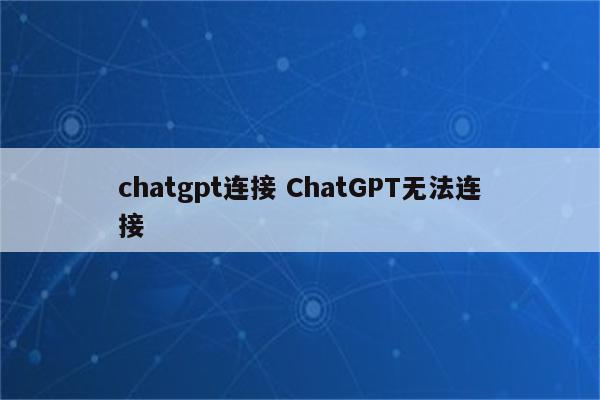 chatgpt连接 ChatGPT无法连接