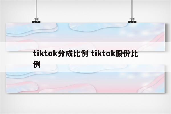 tiktok分成比例 tiktok股份比例