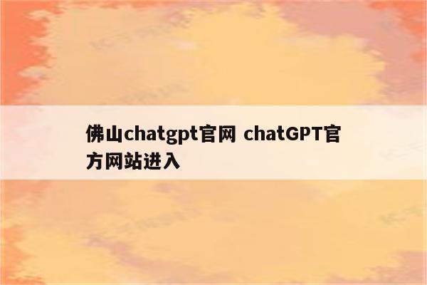 佛山chatgpt官网 chatGPT官方网站进入