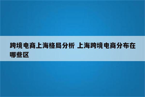 跨境电商上海格局分析 上海跨境电商分布在哪些区