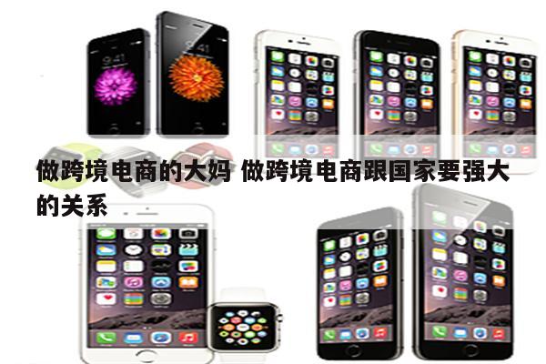 做跨境电商的大妈 做跨境电商跟国家要强大的关系