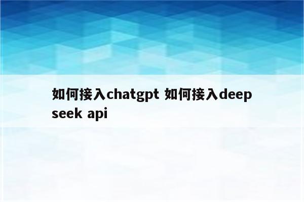 如何接入chatgpt 如何接入deepseek api