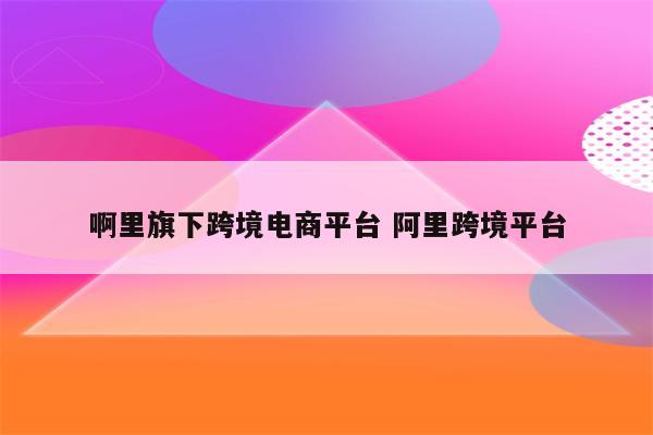 啊里旗下跨境电商平台 阿里跨境平台