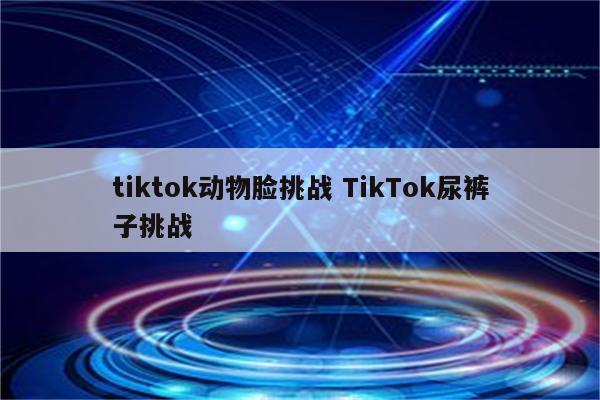 tiktok动物脸挑战 TikTok尿裤子挑战