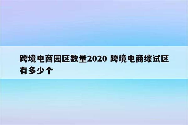 跨境电商园区数量2020 跨境电商综试区有多少个