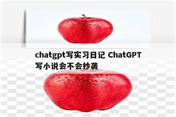 chatgpt写实习日记 ChatGPT写小说会不会抄袭