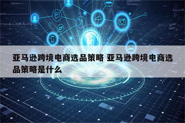 亚马逊跨境电商选品策略 亚马逊跨境电商选品策略是什么