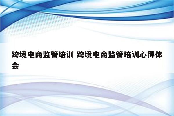 跨境电商监管培训 跨境电商监管培训心得体会