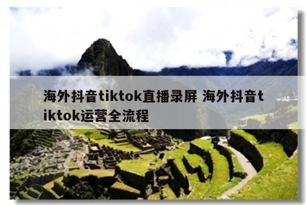 海外抖音tiktok直播录屏 海外抖音tiktok运营全流程