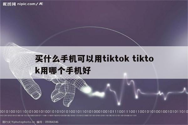 买什么手机可以用tiktok tiktok用哪个手机好