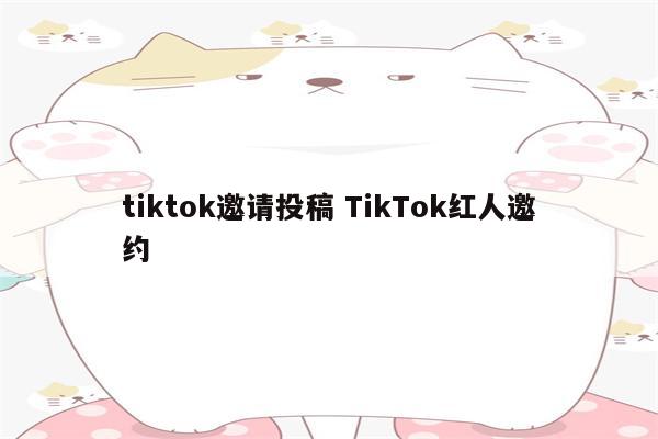 tiktok邀请投稿 TikTok红人邀约