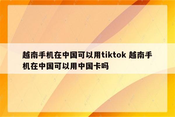 越南手机在中国可以用tiktok 越南手机在中国可以用中国卡吗