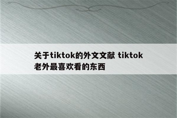 关于tiktok的外文文献 tiktok老外最喜欢看的东西