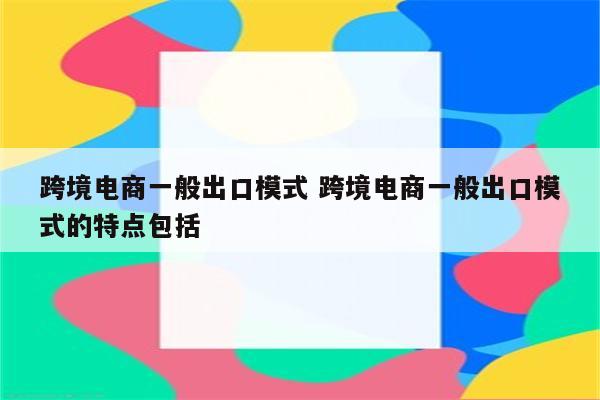 跨境电商一般出口模式 跨境电商一般出口模式的特点包括