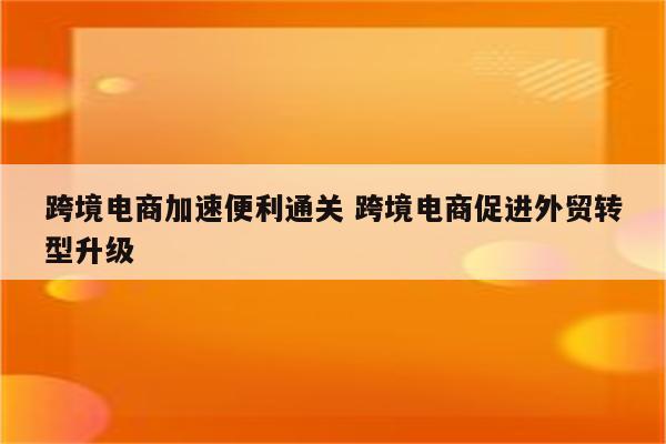 跨境电商加速便利通关 跨境电商促进外贸转型升级