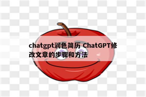 chatgpt润色简历 ChatGPT修改文章的步骤和方法