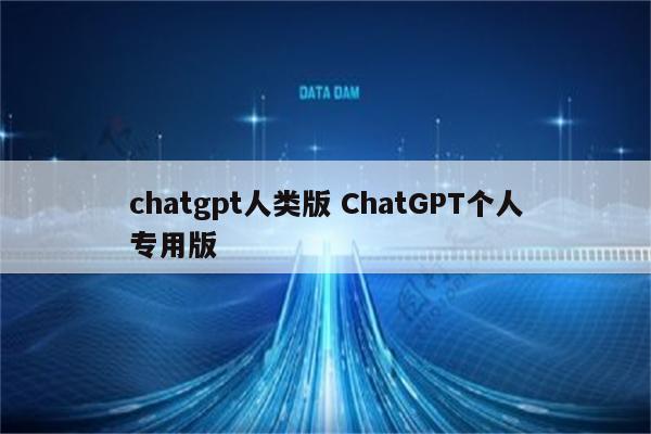 chatgpt人类版 ChatGPT个人专用版