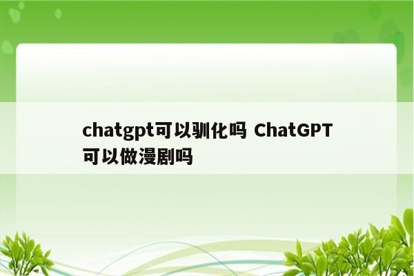 chatgpt可以驯化吗 ChatGPT可以做漫剧吗