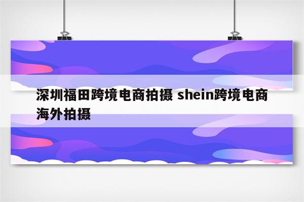 深圳福田跨境电商拍摄 shein跨境电商海外拍摄