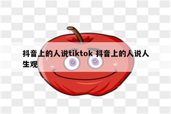 抖音上的人说tiktok 抖音上的人说人生观