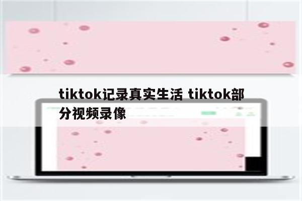tiktok记录真实生活 tiktok部分视频录像