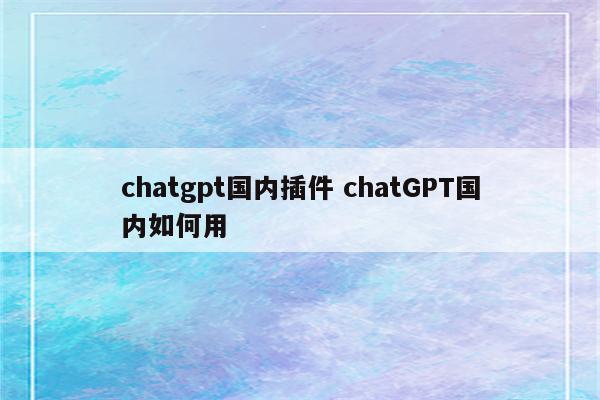 chatgpt国内插件 chatGPT国内如何用