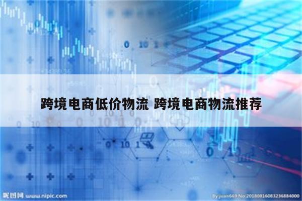 跨境电商低价物流 跨境电商物流推荐