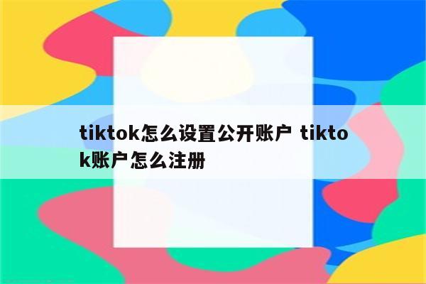 tiktok怎么设置公开账户 tiktok账户怎么注册