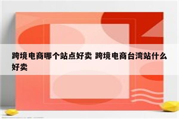 跨境电商哪个站点好卖 跨境电商台湾站什么好卖