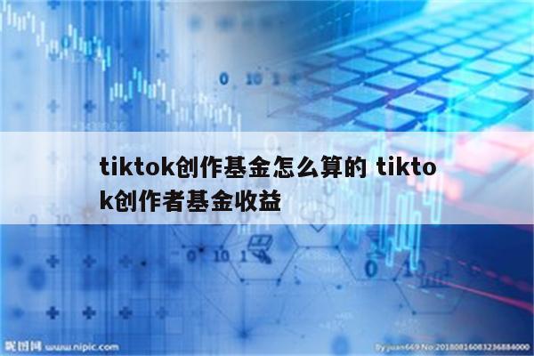 tiktok创作基金怎么算的 tiktok创作者基金收益