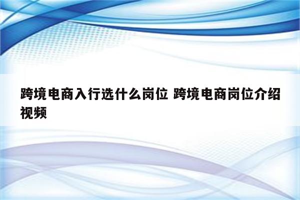 跨境电商入行选什么岗位 跨境电商岗位介绍视频