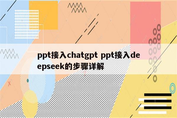 ppt接入chatgpt ppt接入deepseek的步骤详解