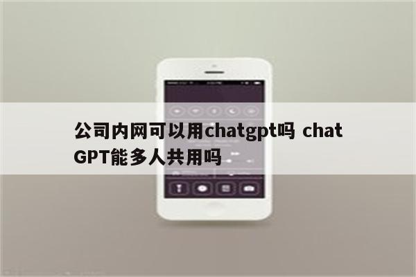 公司内网可以用chatgpt吗 chatGPT能多人共用吗
