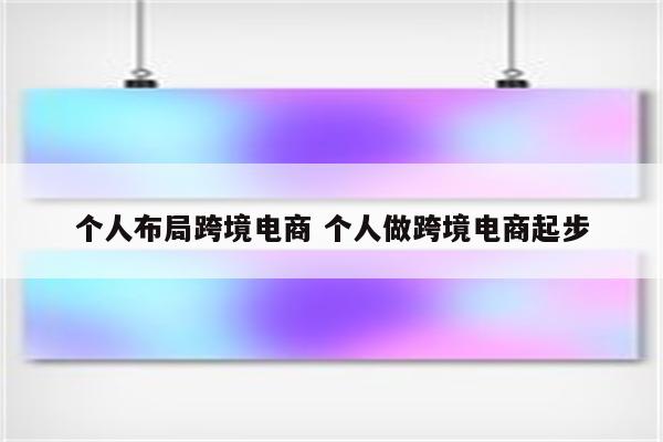 个人布局跨境电商 个人做跨境电商起步