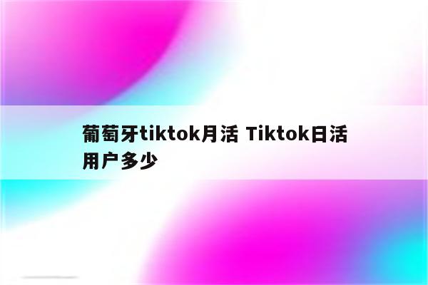 葡萄牙tiktok月活 Tiktok日活用户多少