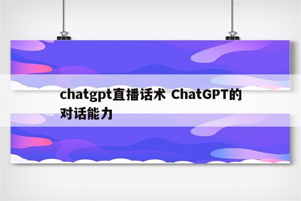 chatgpt直播话术 ChatGPT的对话能力