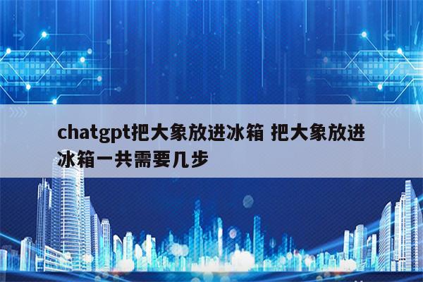 chatgpt把大象放进冰箱 把大象放进冰箱一共需要几步