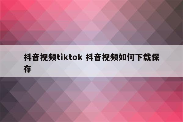 抖音视频tiktok 抖音视频如何下载保存