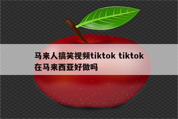 马来人搞笑视频tiktok tiktok在马来西亚好做吗