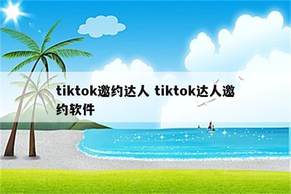 tiktok邀约达人 tiktok达人邀约软件