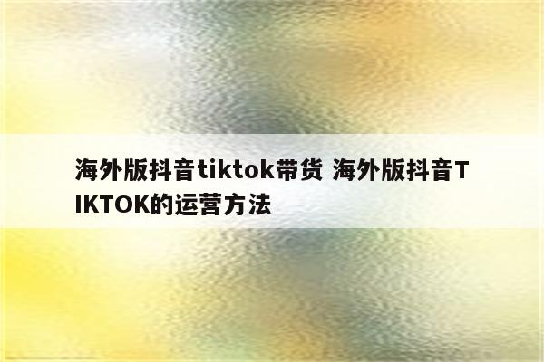 海外版抖音tiktok带货 海外版抖音TIKTOK的运营方法