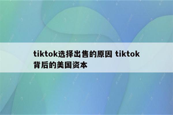 tiktok选择出售的原因 tiktok背后的美国资本