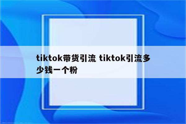 tiktok带货引流 tiktok引流多少钱一个粉