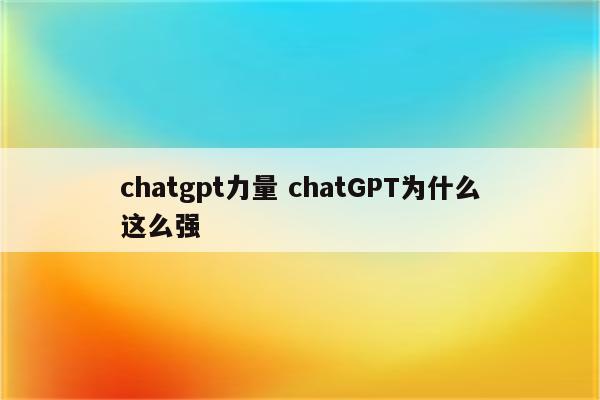 chatgpt力量 chatGPT为什么这么强