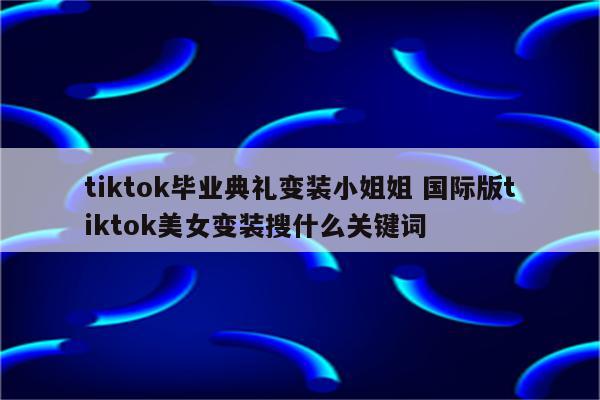 tiktok毕业典礼变装小姐姐 国际版tiktok美女变装搜什么关键词