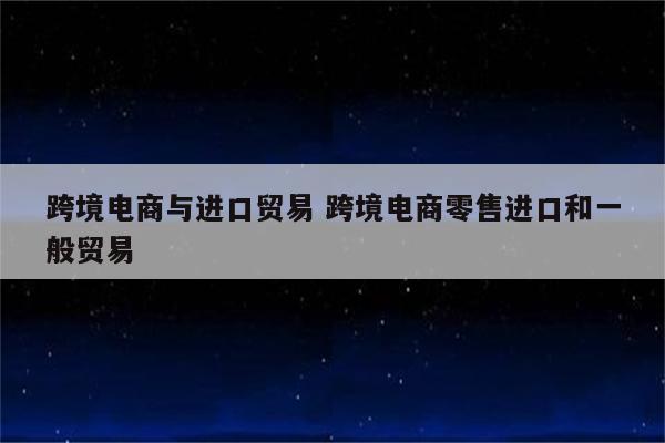 跨境电商与进口贸易 跨境电商零售进口和一般贸易