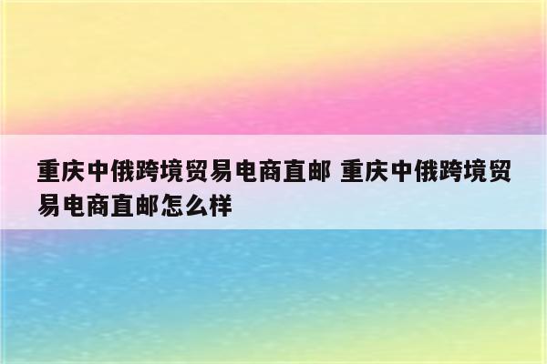 重庆中俄跨境贸易电商直邮 重庆中俄跨境贸易电商直邮怎么样