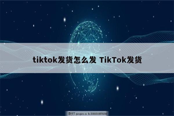 tiktok发货怎么发 TikTok发货