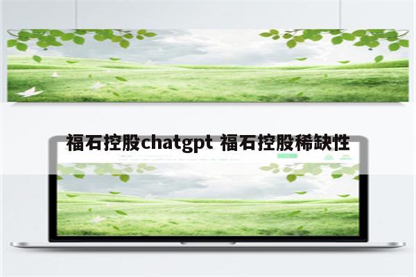 福石控股chatgpt 福石控股稀缺性
